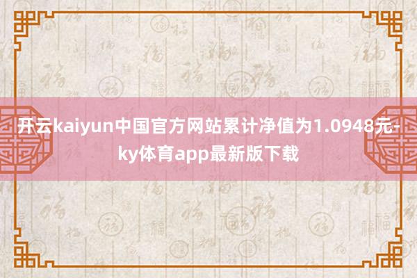 开云kaiyun中国官方网站累计净值为1.0948元-ky体育app最新版下载