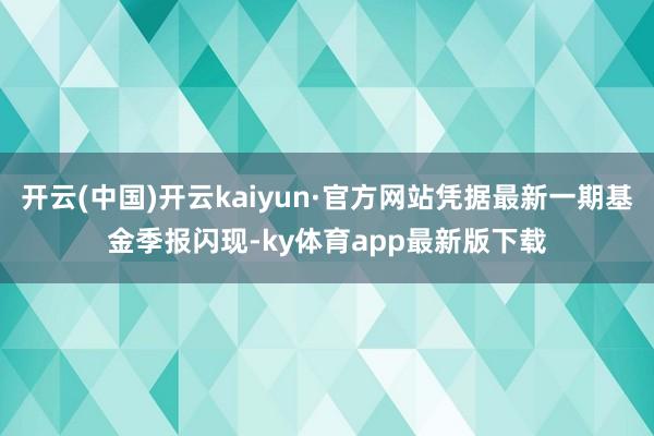 开云(中国)开云kaiyun·官方网站凭据最新一期基金季报闪现-ky体育app最新版下载