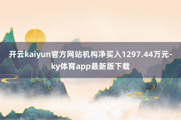 开云kaiyun官方网站机构净买入1297.44万元-ky体育app最新版下载