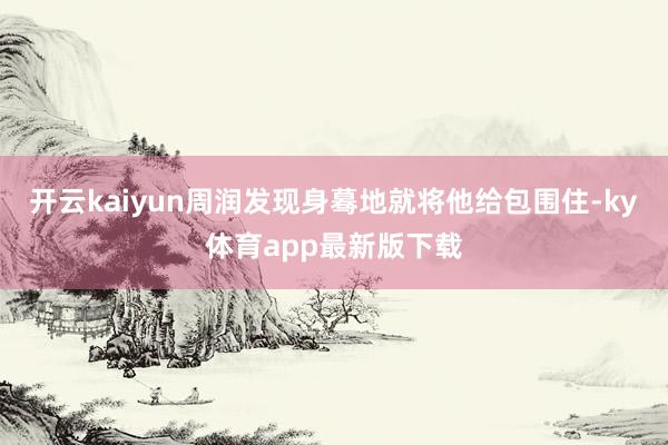 开云kaiyun周润发现身蓦地就将他给包围住-ky体育app最新版下载