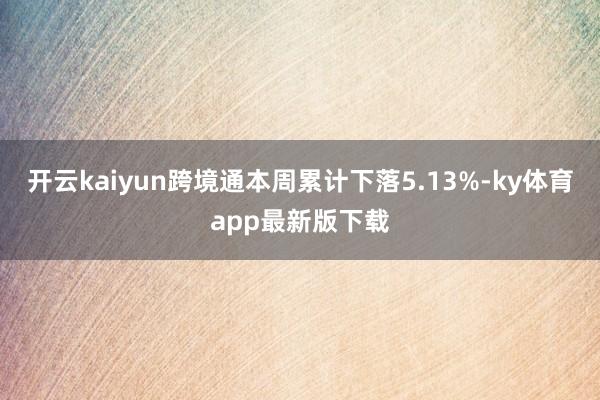 开云kaiyun跨境通本周累计下落5.13%-ky体育app最新版下载