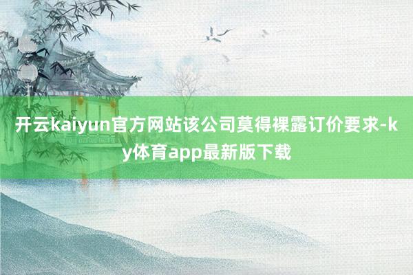 开云kaiyun官方网站该公司莫得裸露订价要求-ky体育app最新版下载