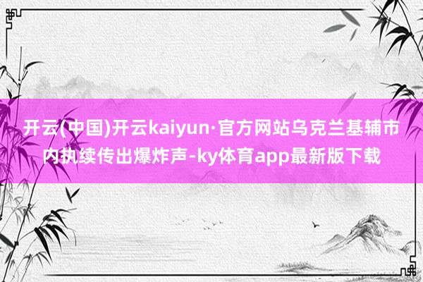 开云(中国)开云kaiyun·官方网站乌克兰基辅市内执续传出爆炸声-ky体育app最新版下载