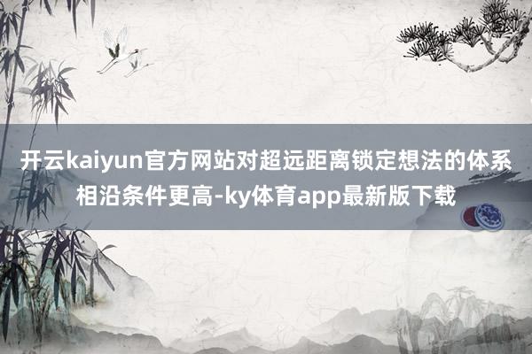 开云kaiyun官方网站对超远距离锁定想法的体系相沿条件更高-ky体育app最新版下载