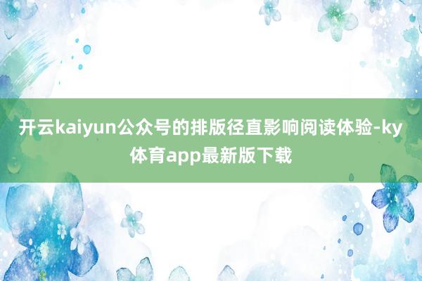 开云kaiyun公众号的排版径直影响阅读体验-ky体育app最新版下载