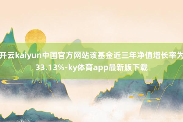 开云kaiyun中国官方网站该基金近三年净值增长率为33.13%-ky体育app最新版下载