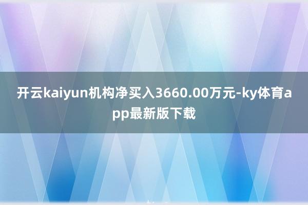 开云kaiyun机构净买入3660.00万元-ky体育app最新版下载