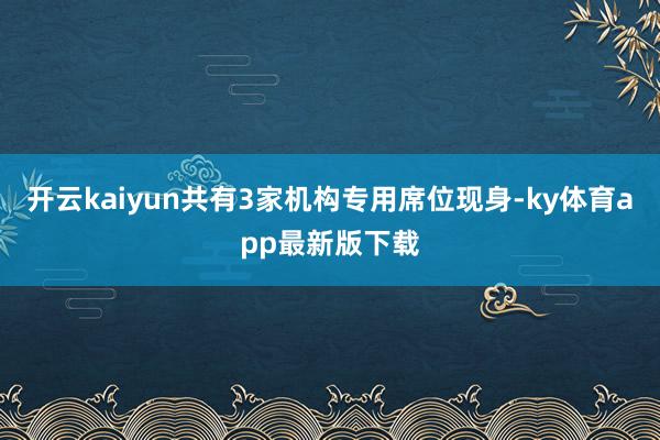 开云kaiyun共有3家机构专用席位现身-ky体育app最新版下载