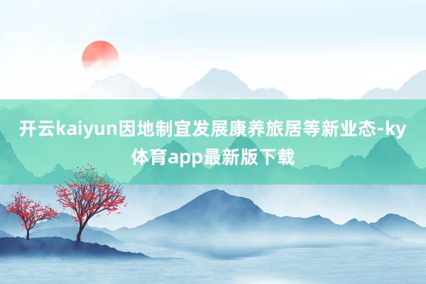 开云kaiyun因地制宜发展康养旅居等新业态-ky体育app最新版下载