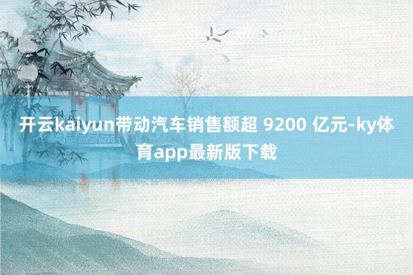 开云kaiyun带动汽车销售额超 9200 亿元-ky体育app最新版下载