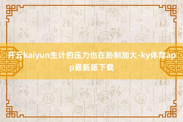 开云kaiyun生计的压力也在胁制加大-ky体育app最新版下载