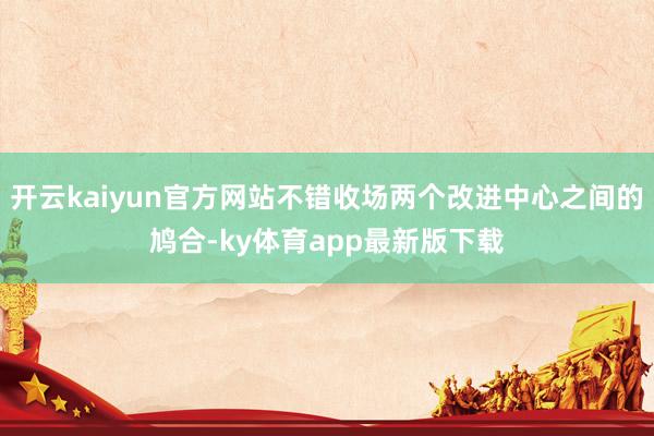 开云kaiyun官方网站不错收场两个改进中心之间的鸠合-ky体育app最新版下载