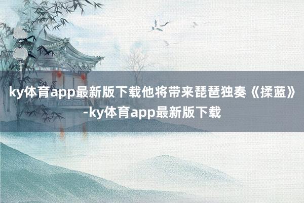 ky体育app最新版下载他将带来琵琶独奏《揉蓝》-ky体育app最新版下载