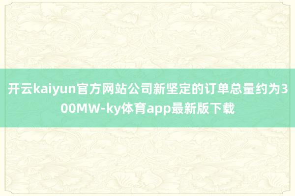 开云kaiyun官方网站公司新坚定的订单总量约为300MW-ky体育app最新版下载