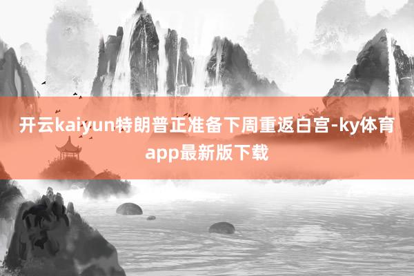 开云kaiyun特朗普正准备下周重返白宫-ky体育app最新版下载