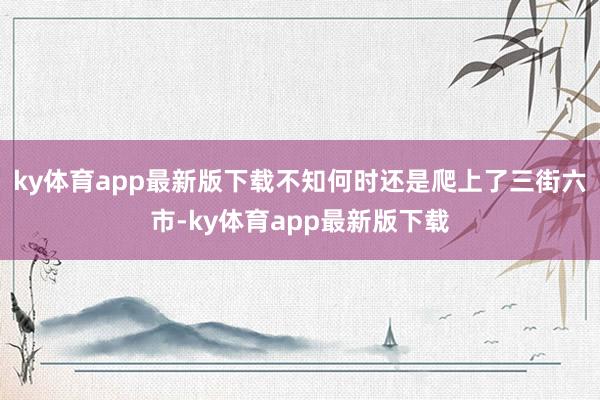 ky体育app最新版下载不知何时还是爬上了三街六市-ky体育app最新版下载