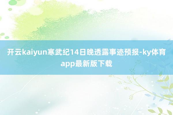 开云kaiyun　　寒武纪14日晚透露事迹预报-ky体育app最新版下载