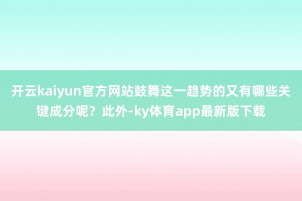 开云kaiyun官方网站鼓舞这一趋势的又有哪些关键成分呢？此外-ky体育app最新版下载