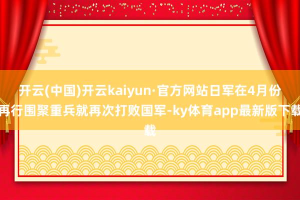 开云(中国)开云kaiyun·官方网站日军在4月份再行围聚重兵就再次打败国军-ky体育app最新版下载