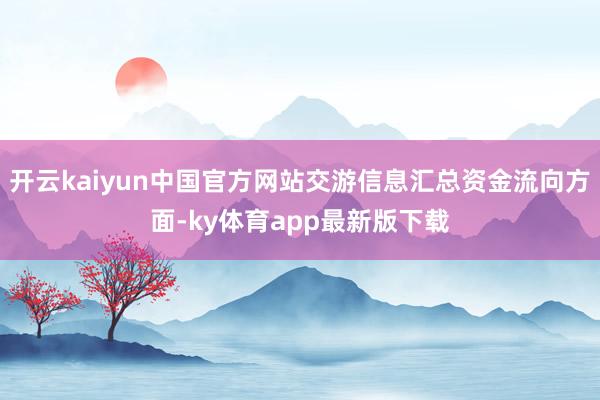 开云kaiyun中国官方网站交游信息汇总资金流向方面-ky体育app最新版下载