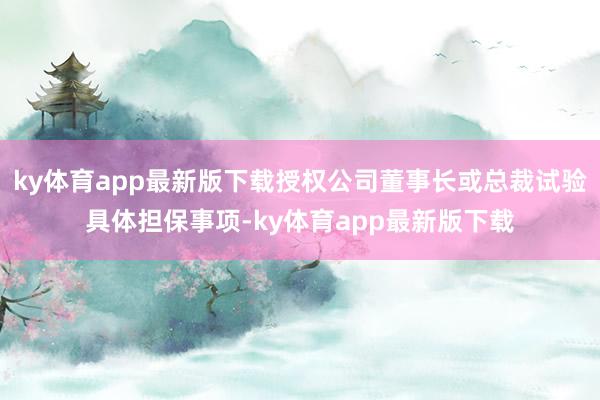 ky体育app最新版下载授权公司董事长或总裁试验具体担保事项-ky体育app最新版下载