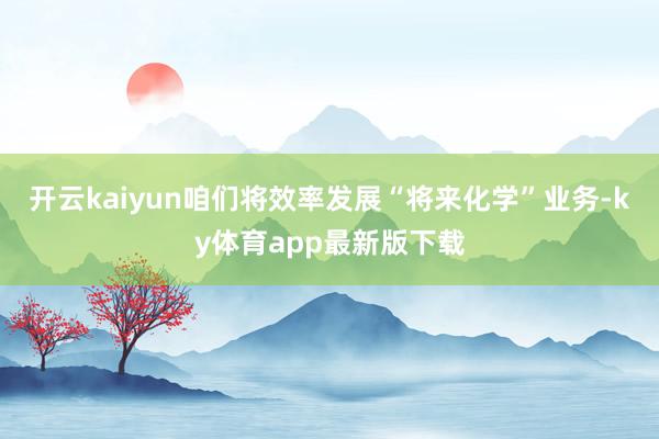 开云kaiyun咱们将效率发展“将来化学”业务-ky体育app最新版下载