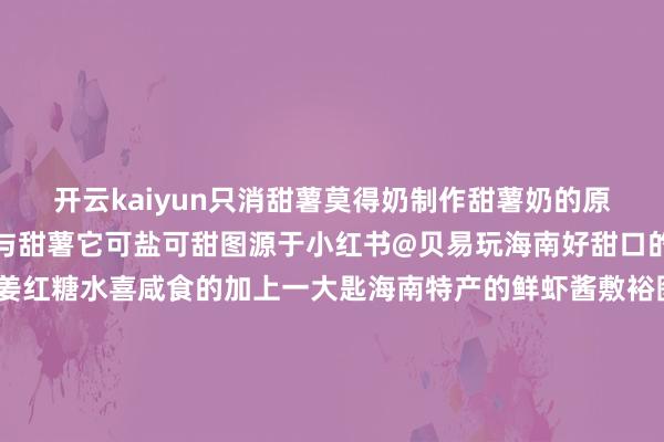 开云kaiyun只消甜薯莫得奶制作甜薯奶的原料是海南当地产的大米与甜薯它可盐可甜图源于小红书@贝易玩海南好甜口的可向甜薯奶里加入生姜红糖水喜咸食的加上一大匙海南特产的鲜虾酱敷裕图源于小红书@我是恬逸的姆妈呀~椰子水是海南甜饮系列里的王者光是种类就有青皮椰、黄金椰、红椰等况兼自然的椰子水清甜透亮图源于小红书@泡芙蜜大鱼大肉吃饱之余去路边的店买个冰椰子澄澈解渴还解腻图源于海南吃货团微信公众号关于一年四