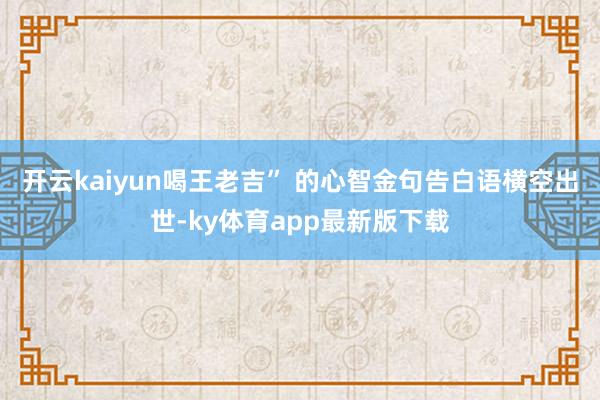 开云kaiyun喝王老吉” 的心智金句告白语横空出世-ky体育app最新版下载