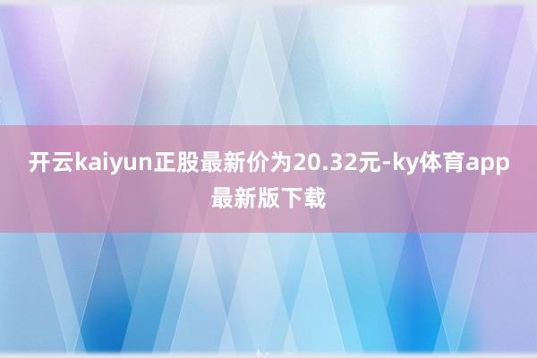 开云kaiyun正股最新价为20.32元-ky体育app最新版下载