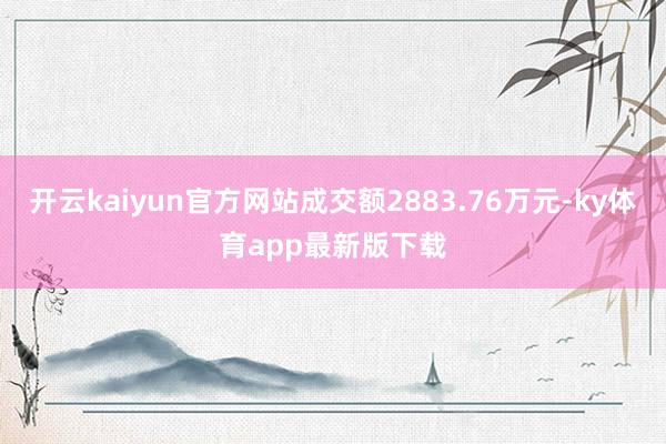 开云kaiyun官方网站成交额2883.76万元-ky体育app最新版下载