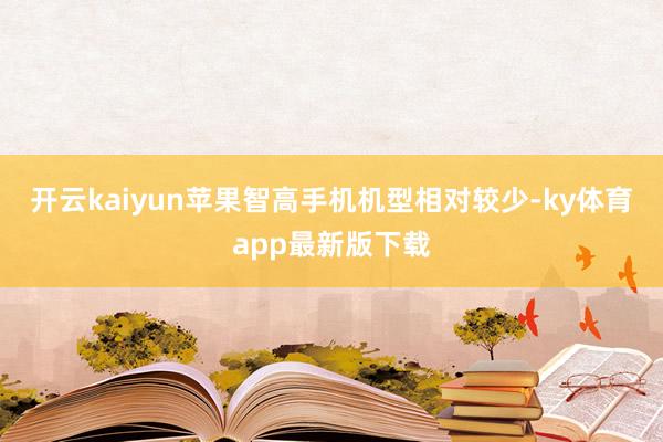 开云kaiyun苹果智高手机机型相对较少-ky体育app最新版下载