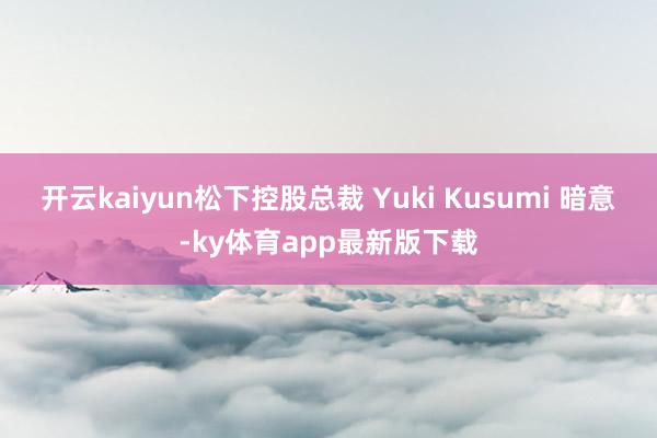 开云kaiyun松下控股总裁 Yuki Kusumi 暗意-ky体育app最新版下载