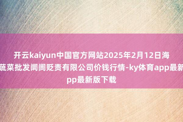 开云kaiyun中国官方网站2025年2月12日海南凤翔蔬菜批发阛阓贬责有限公司价钱行情-ky体育app最新版下载