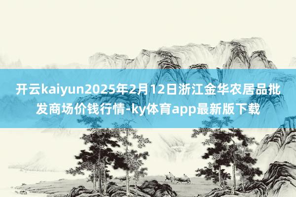 开云kaiyun2025年2月12日浙江金华农居品批发商场价钱行情-ky体育app最新版下载