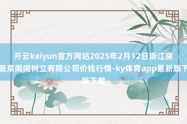 开云kaiyun官方网站2025年2月12日浙江良渚蔬菜阛阓树立有限公司价钱行情-ky体育app最新版下载