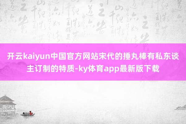 开云kaiyun中国官方网站宋代的捶丸棒有私东谈主订制的特质-ky体育app最新版下载