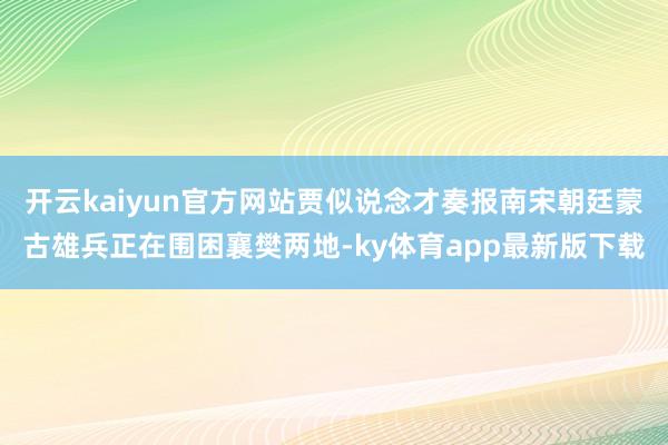 开云kaiyun官方网站贾似说念才奏报南宋朝廷蒙古雄兵正在围困襄樊两地-ky体育app最新版下载