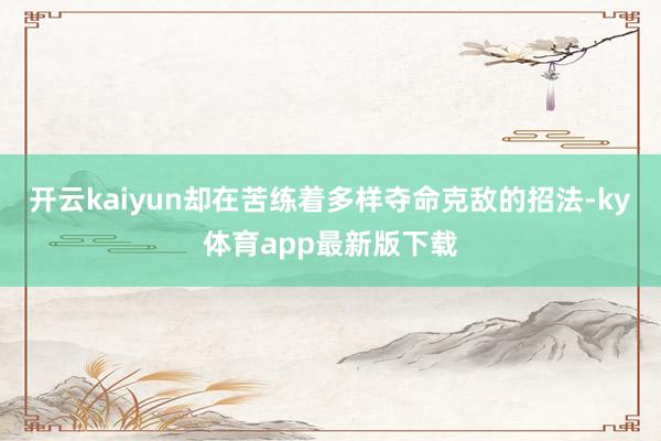 开云kaiyun却在苦练着多样夺命克敌的招法-ky体育app最新版下载