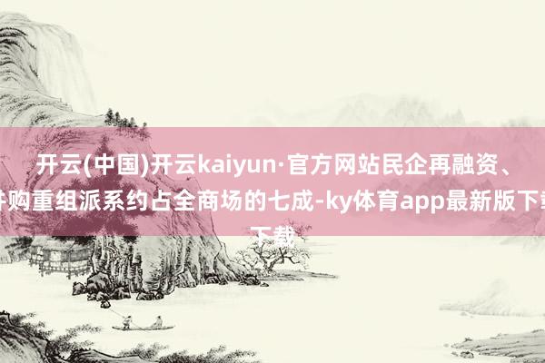 开云(中国)开云kaiyun·官方网站民企再融资、并购重组派系约占全商场的七成-ky体育app最新版下载