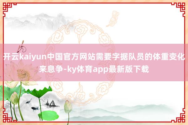 开云kaiyun中国官方网站需要字据队员的体重变化来息争-ky体育app最新版下载