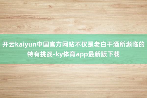 开云kaiyun中国官方网站不仅是老白干酒所濒临的特有挑战-ky体育app最新版下载