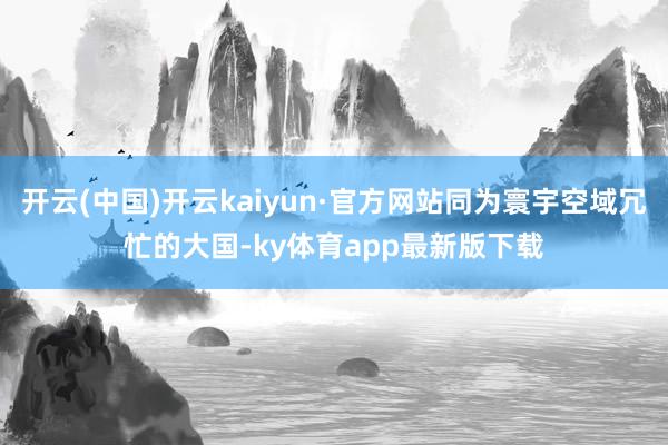 开云(中国)开云kaiyun·官方网站同为寰宇空域冗忙的大国-ky体育app最新版下载