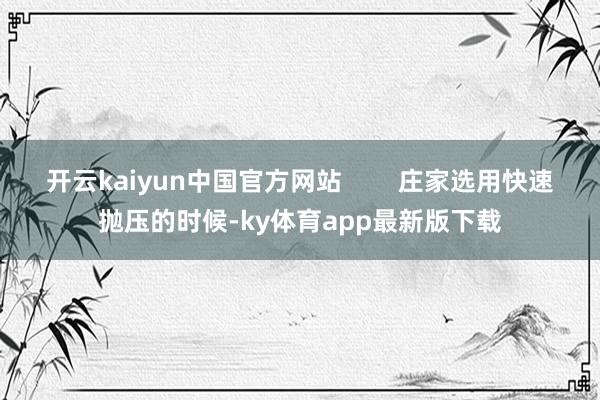 开云kaiyun中国官方网站        庄家选用快速抛压的时候-ky体育app最新版下载