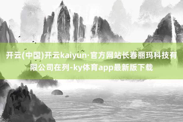 开云(中国)开云kaiyun·官方网站长春丽玛科技有限公司在列-ky体育app最新版下载