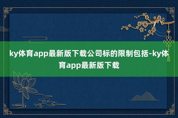 ky体育app最新版下载　　公司标的限制包括-ky体育app最新版下载