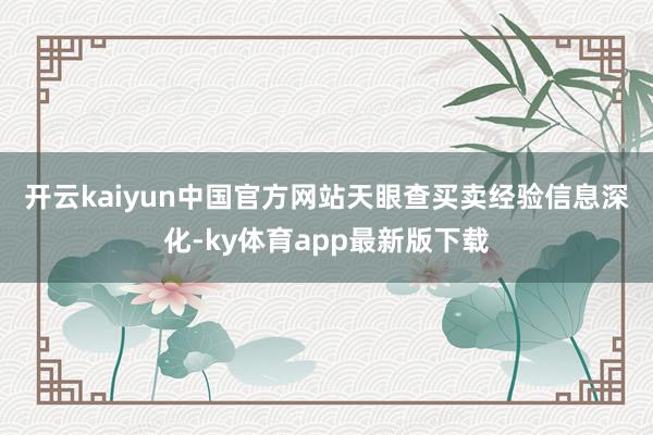 开云kaiyun中国官方网站　　天眼查买卖经验信息深化-ky体育app最新版下载