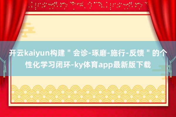 开云kaiyun构建＂会诊-琢磨-施行-反馈＂的个性化学习闭环-ky体育app最新版下载